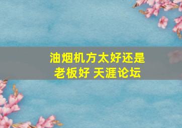 油烟机方太好还是老板好 天涯论坛